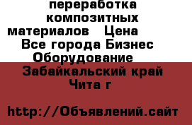 переработка композитных материалов › Цена ­ 100 - Все города Бизнес » Оборудование   . Забайкальский край,Чита г.